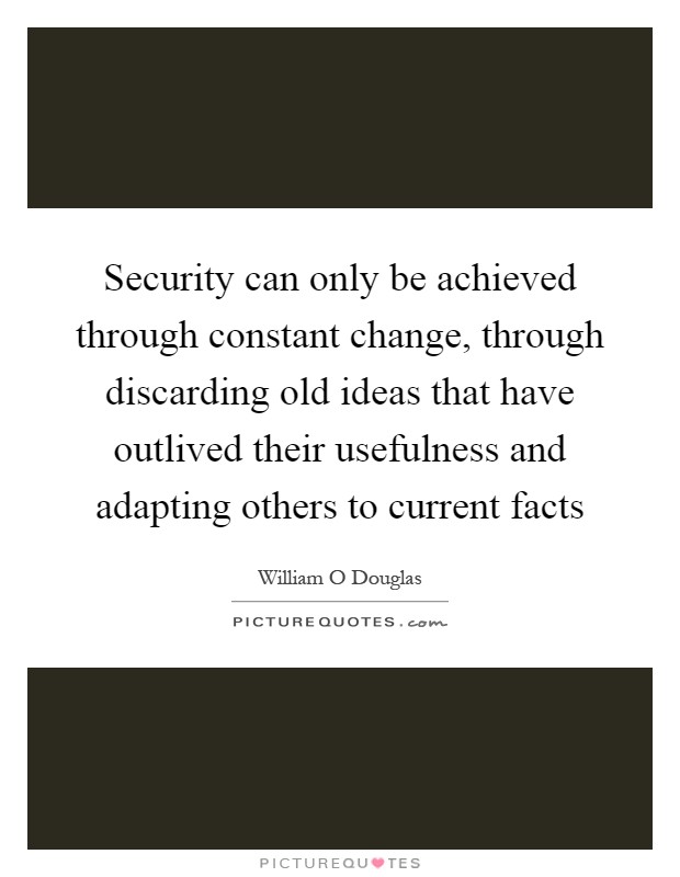 Security can only be achieved through constant change, through discarding old ideas that have outlived their usefulness and adapting others to current facts Picture Quote #1