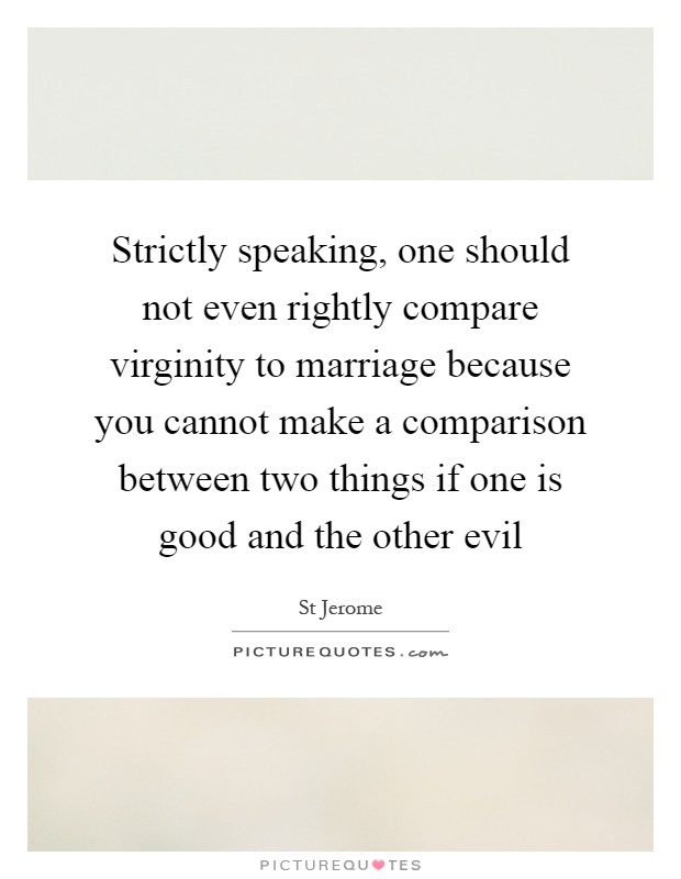 Strictly speaking, one should not even rightly compare virginity to marriage because you cannot make a comparison between two things if one is good and the other evil Picture Quote #1