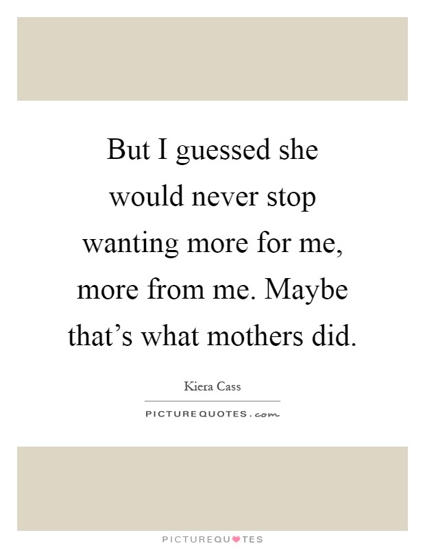 But I guessed she would never stop wanting more for me, more from me. Maybe that’s what mothers did Picture Quote #1