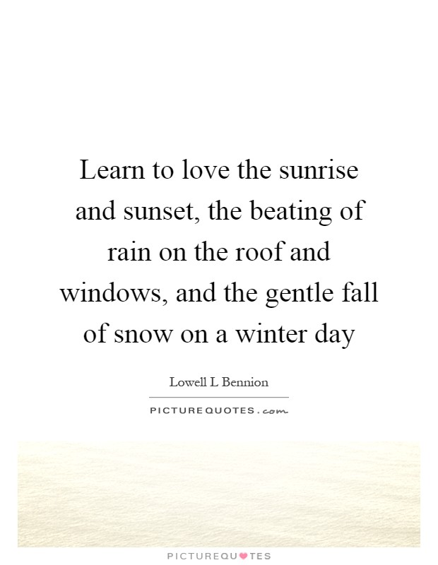 Learn to love the sunrise and sunset, the beating of rain on the roof and windows, and the gentle fall of snow on a winter day Picture Quote #1