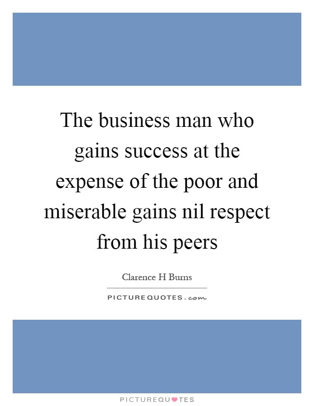 The business man who gains success at the expense of the poor and miserable gains nil respect from his peers Picture Quote #1