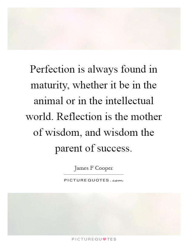 Perfection is always found in maturity, whether it be in the animal or in the intellectual world. Reflection is the mother of wisdom, and wisdom the parent of success Picture Quote #1