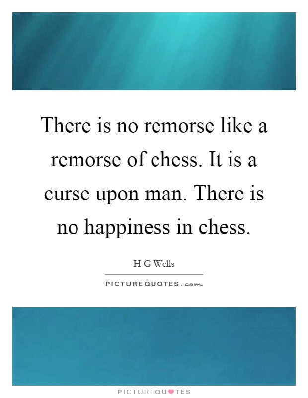There is no remorse like a remorse of chess. It is a curse upon man. There is no happiness in chess Picture Quote #1