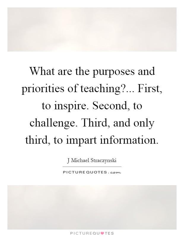 What are the purposes and priorities of teaching?... First, to inspire. Second, to challenge. Third, and only third, to impart information Picture Quote #1