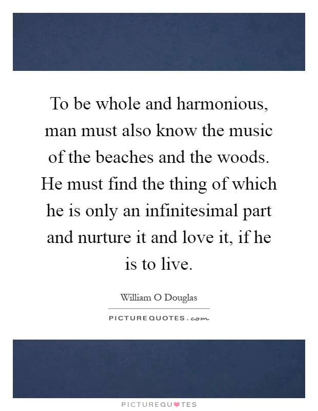 To be whole and harmonious, man must also know the music of the beaches and the woods. He must find the thing of which he is only an infinitesimal part and nurture it and love it, if he is to live Picture Quote #1