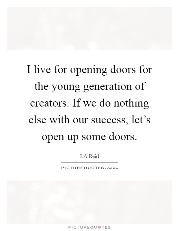 I live for opening doors for the young generation of creators. If we do nothing else with our success, let’s open up some doors Picture Quote #1