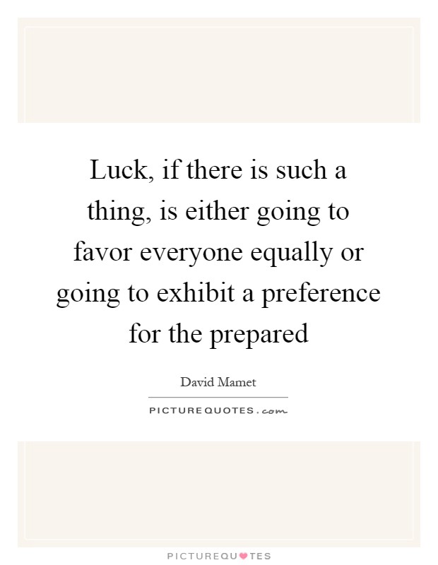 Luck, if there is such a thing, is either going to favor everyone equally or going to exhibit a preference for the prepared Picture Quote #1