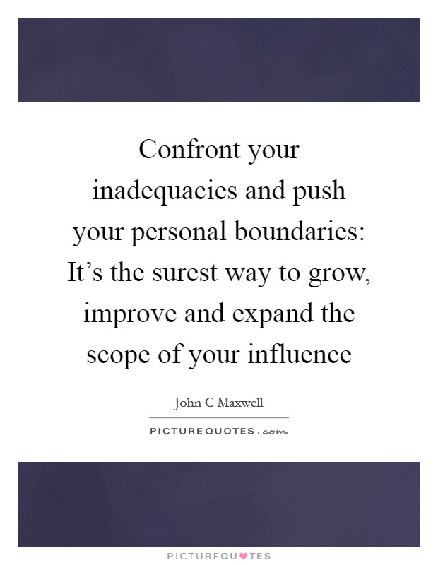 Confront your inadequacies and push your personal boundaries: It’s the surest way to grow, improve and expand the scope of your influence Picture Quote #1