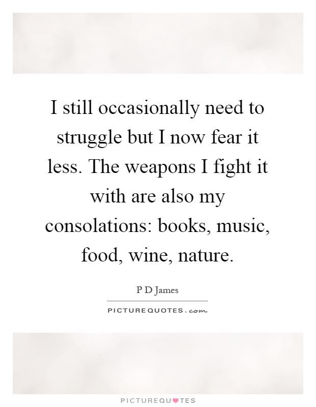 I still occasionally need to struggle but I now fear it less. The weapons I fight it with are also my consolations: books, music, food, wine, nature Picture Quote #1