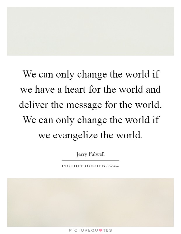 We can only change the world if we have a heart for the world and deliver the message for the world. We can only change the world if we evangelize the world Picture Quote #1