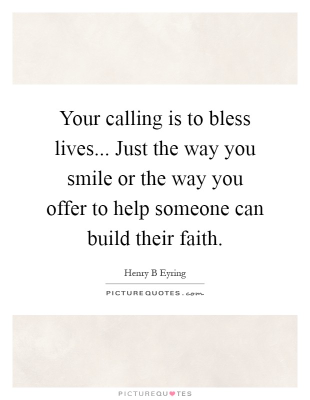 Your calling is to bless lives... Just the way you smile or the way you offer to help someone can build their faith Picture Quote #1