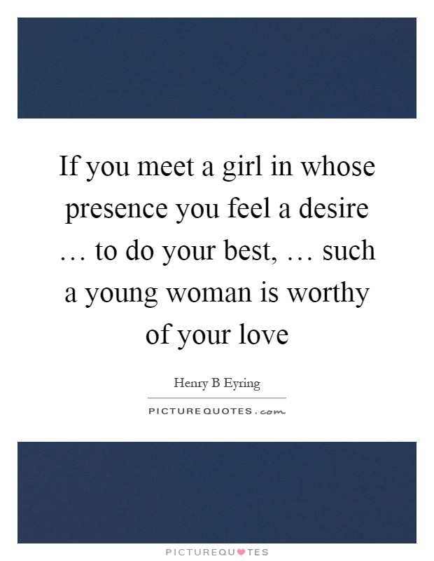 If you meet a girl in whose presence you feel a desire … to do your best, … such a young woman is worthy of your love Picture Quote #1