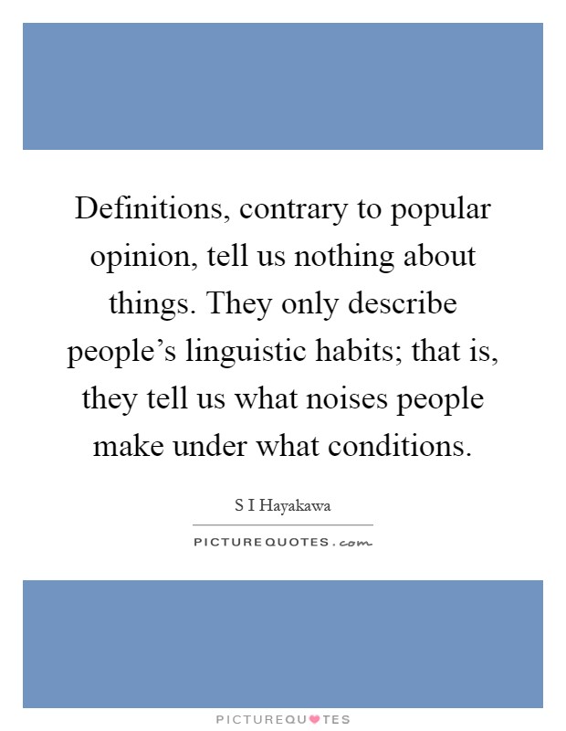 Definitions, contrary to popular opinion, tell us nothing about things. They only describe people’s linguistic habits; that is, they tell us what noises people make under what conditions Picture Quote #1