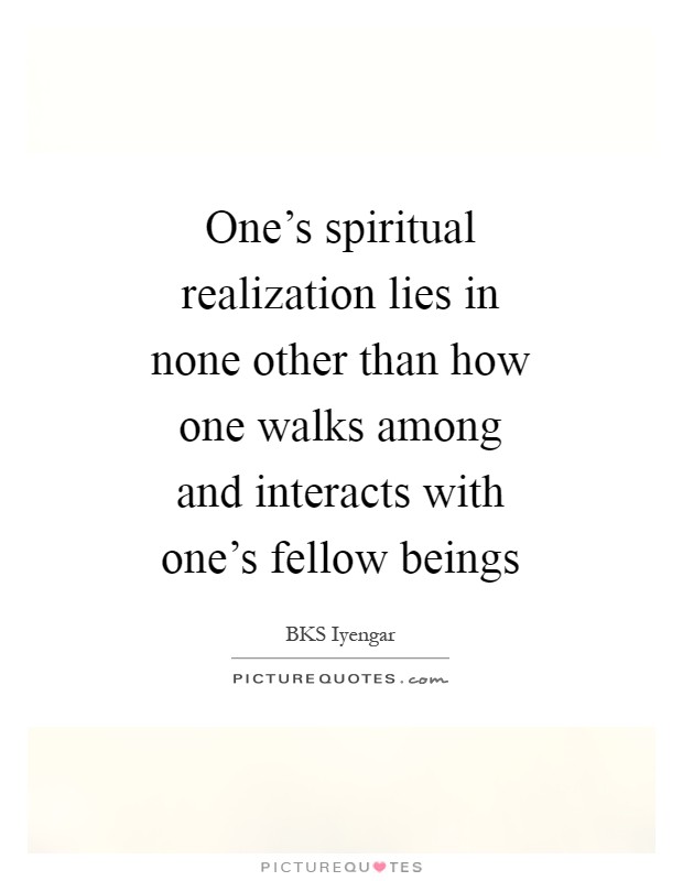 One’s spiritual realization lies in none other than how one walks among and interacts with one’s fellow beings Picture Quote #1
