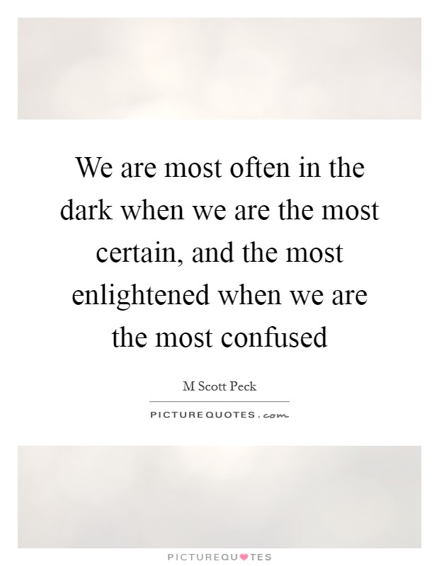 We are most often in the dark when we are the most certain, and the most enlightened when we are the most confused Picture Quote #1