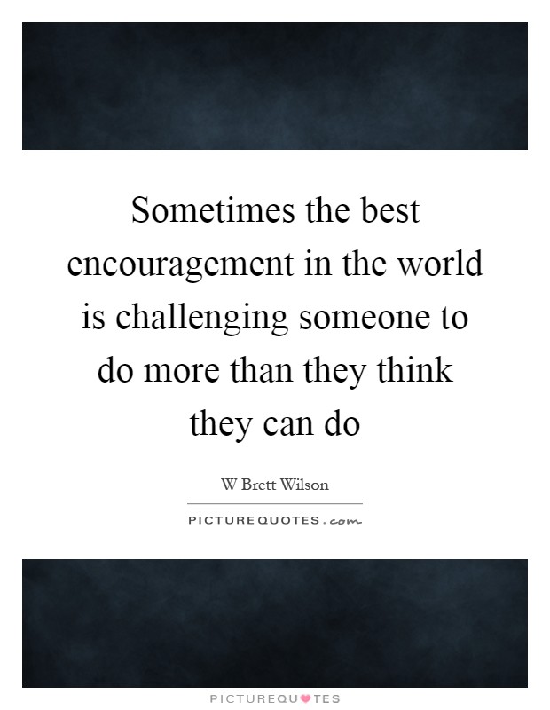 Sometimes the best encouragement in the world is challenging someone to do more than they think they can do Picture Quote #1