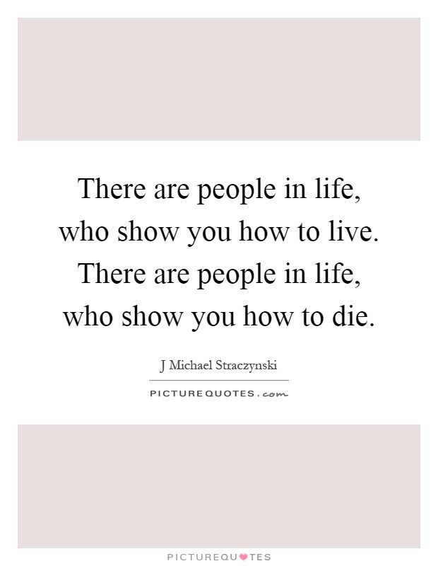 There are people in life, who show you how to live. There are people in life, who show you how to die Picture Quote #1