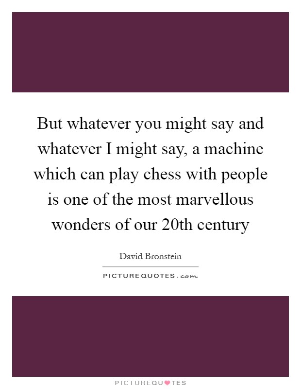 But whatever you might say and whatever I might say, a machine which can play chess with people is one of the most marvellous wonders of our 20th century Picture Quote #1
