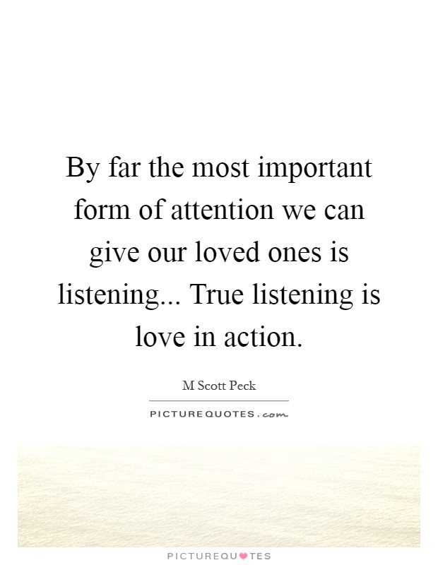 By far the most important form of attention we can give our loved ones is listening... True listening is love in action Picture Quote #1