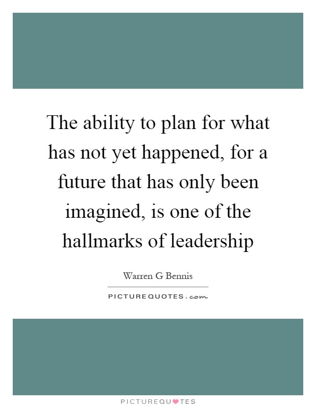 The ability to plan for what has not yet happened, for a future that has only been imagined, is one of the hallmarks of leadership Picture Quote #1
