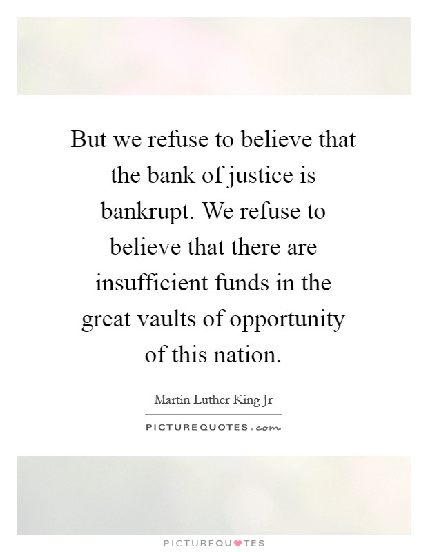 But we refuse to believe that the bank of justice is bankrupt. We refuse to believe that there are insufficient funds in the great vaults of opportunity of this nation Picture Quote #1