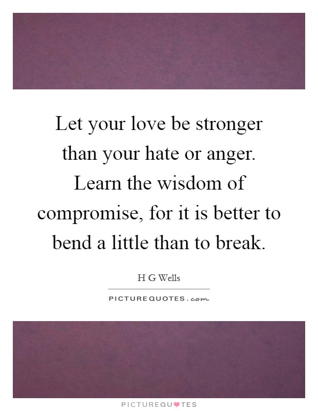 Let your love be stronger than your hate or anger. Learn the wisdom of compromise, for it is better to bend a little than to break Picture Quote #1