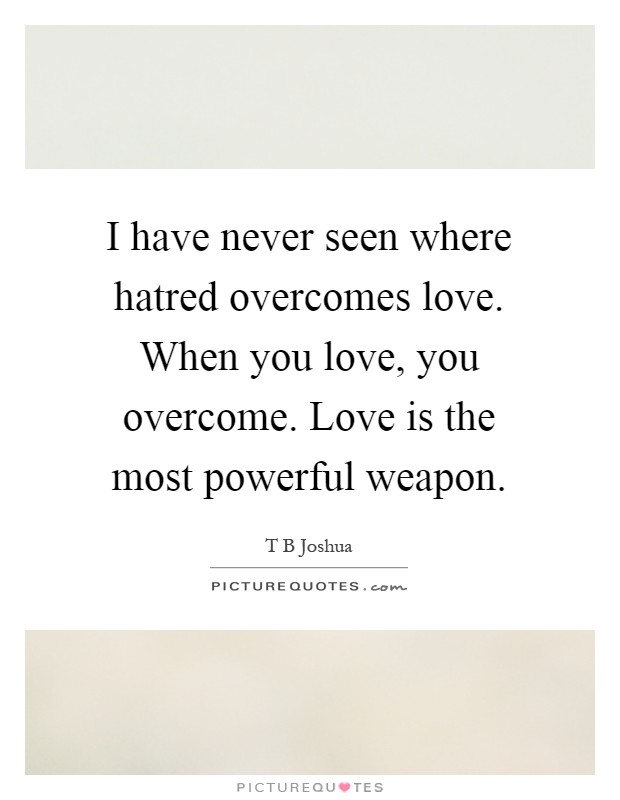 I have never seen where hatred overcomes love. When you love, you overcome. Love is the most powerful weapon Picture Quote #1