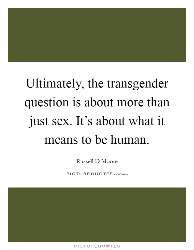Ultimately, the transgender question is about more than just sex. It’s about what it means to be human Picture Quote #1