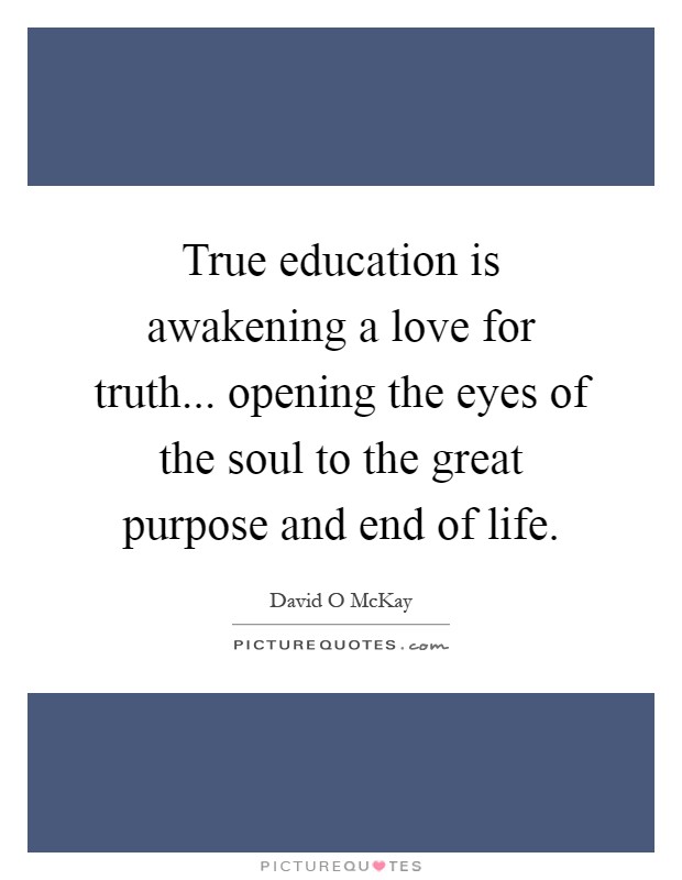 True education is awakening a love for truth... opening the eyes of the soul to the great purpose and end of life Picture Quote #1