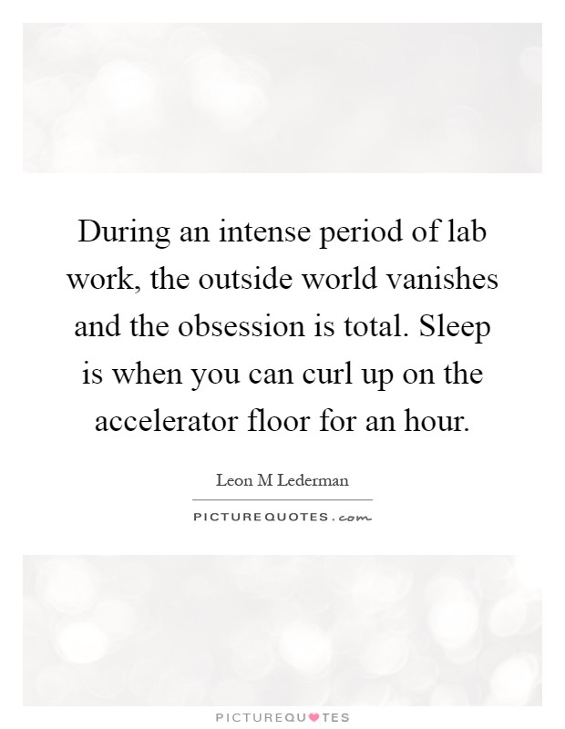 During an intense period of lab work, the outside world vanishes and the obsession is total. Sleep is when you can curl up on the accelerator floor for an hour Picture Quote #1