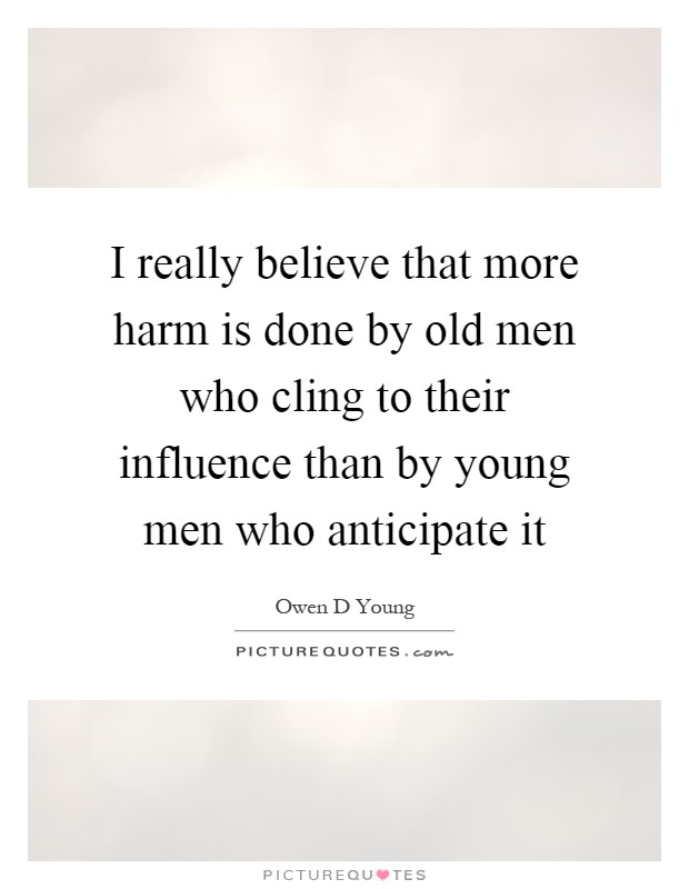 I really believe that more harm is done by old men who cling to their influence than by young men who anticipate it Picture Quote #1