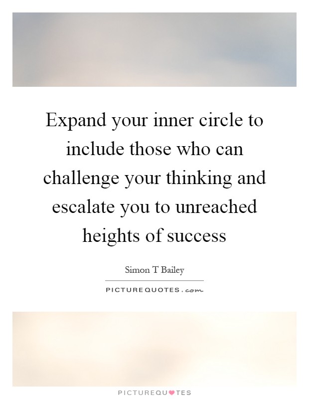 Expand your inner circle to include those who can challenge your thinking and escalate you to unreached heights of success Picture Quote #1