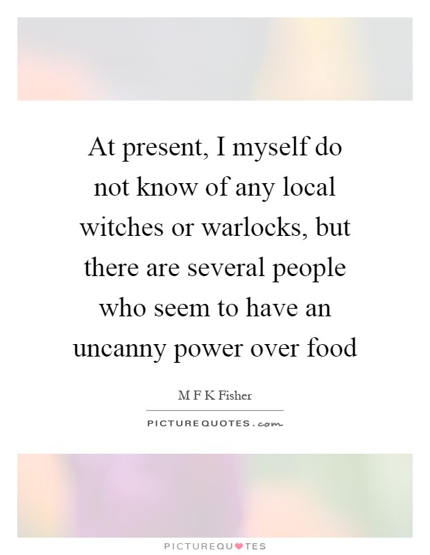 At present, I myself do not know of any local witches or warlocks, but there are several people who seem to have an uncanny power over food Picture Quote #1