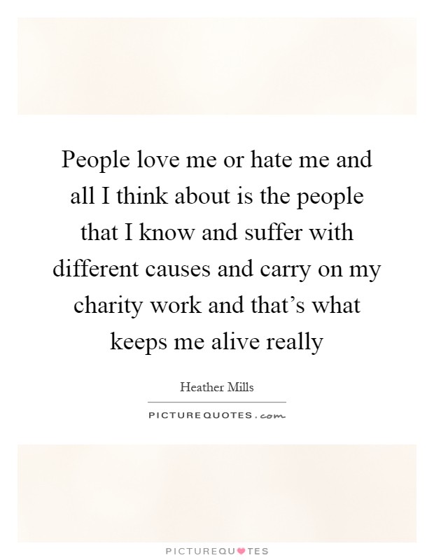 People love me or hate me and all I think about is the people that I know and suffer with different causes and carry on my charity work and that's what keeps me alive really Picture Quote #1