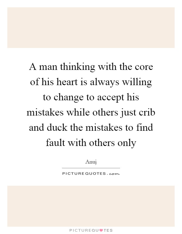 A man thinking with the core of his heart is always willing to change to accept his mistakes while others just crib and duck the mistakes to find fault with others only Picture Quote #1