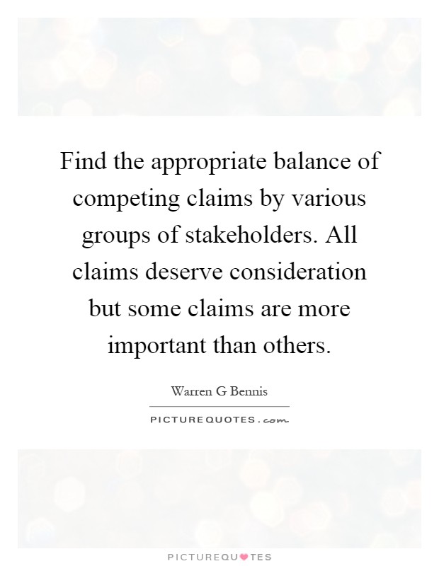 Find the appropriate balance of competing claims by various groups of stakeholders. All claims deserve consideration but some claims are more important than others Picture Quote #1