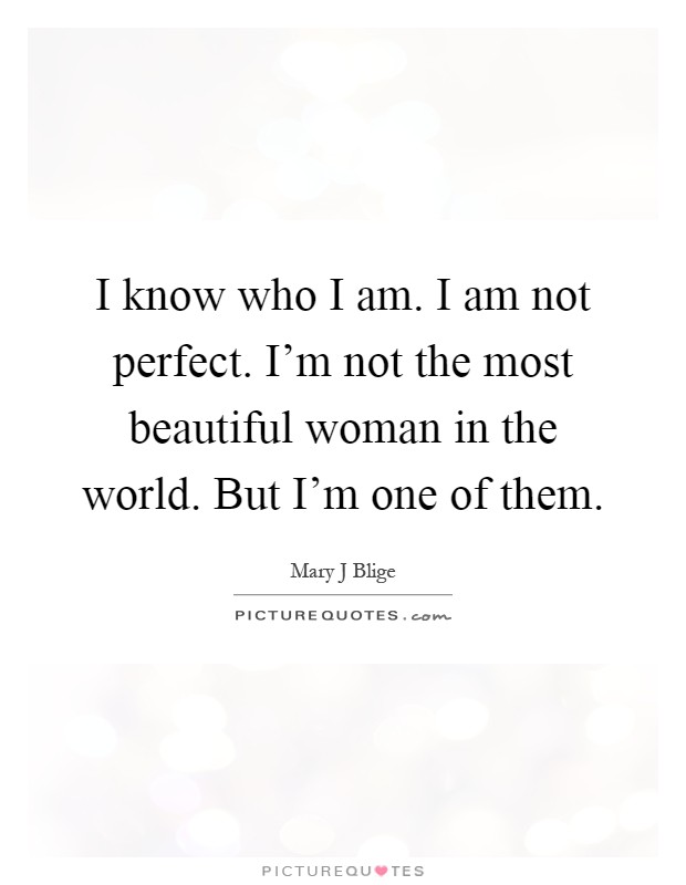 I know who I am. I am not perfect. I’m not the most beautiful woman in the world. But I’m one of them Picture Quote #1