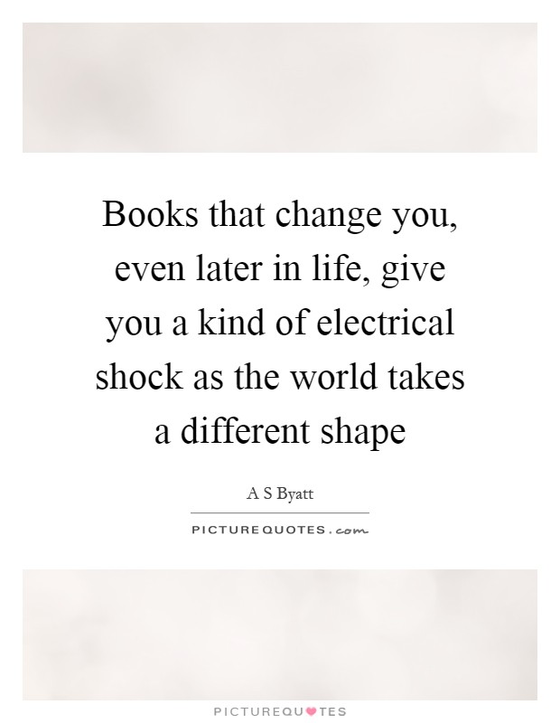 Books that change you, even later in life, give you a kind of electrical shock as the world takes a different shape Picture Quote #1