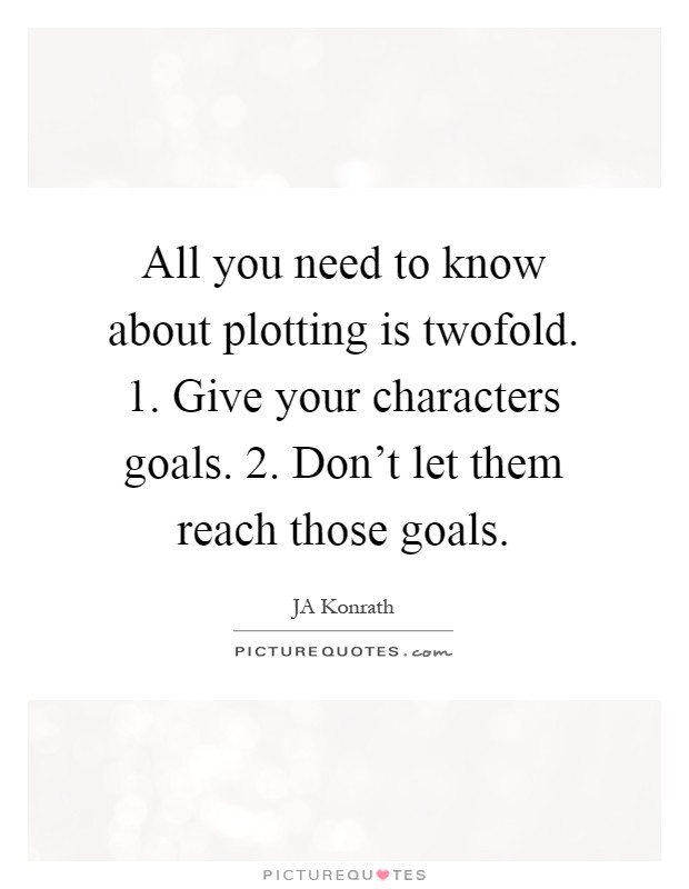 All you need to know about plotting is twofold. 1. Give your characters goals. 2. Don’t let them reach those goals Picture Quote #1