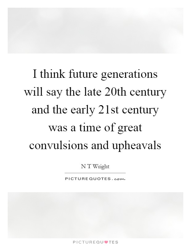 I think future generations will say the late 20th century and the early 21st century was a time of great convulsions and upheavals Picture Quote #1