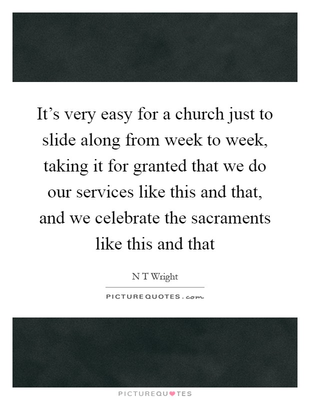 It’s very easy for a church just to slide along from week to week, taking it for granted that we do our services like this and that, and we celebrate the sacraments like this and that Picture Quote #1