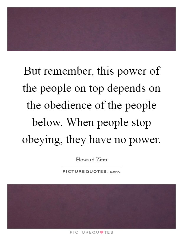 But remember, this power of the people on top depends on the obedience of the people below. When people stop obeying, they have no power Picture Quote #1