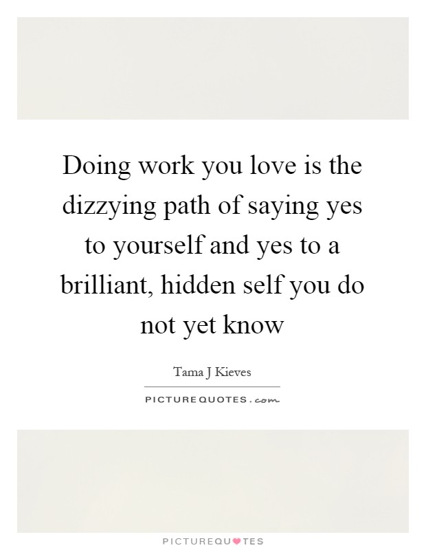 Doing work you love is the dizzying path of saying yes to yourself and yes to a brilliant, hidden self you do not yet know Picture Quote #1