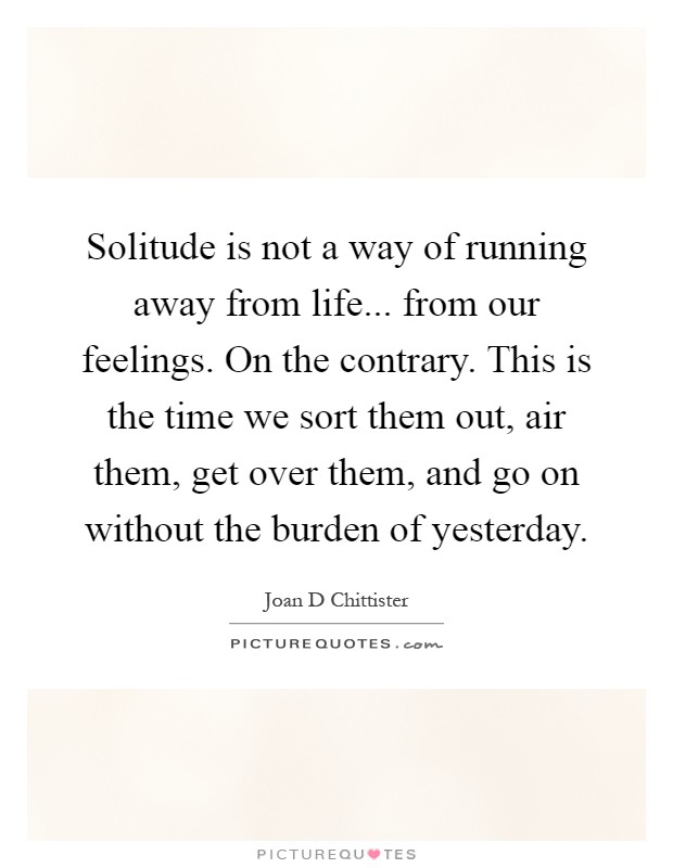 Solitude is not a way of running away from life... from our feelings. On the contrary. This is the time we sort them out, air them, get over them, and go on without the burden of yesterday Picture Quote #1