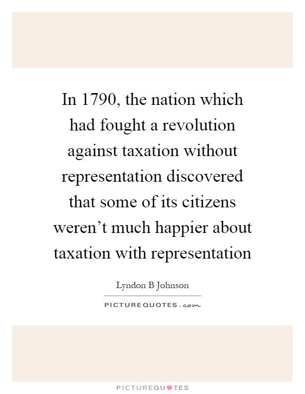 In 1790, the nation which had fought a revolution against taxation without representation discovered that some of its citizens weren’t much happier about taxation with representation Picture Quote #1