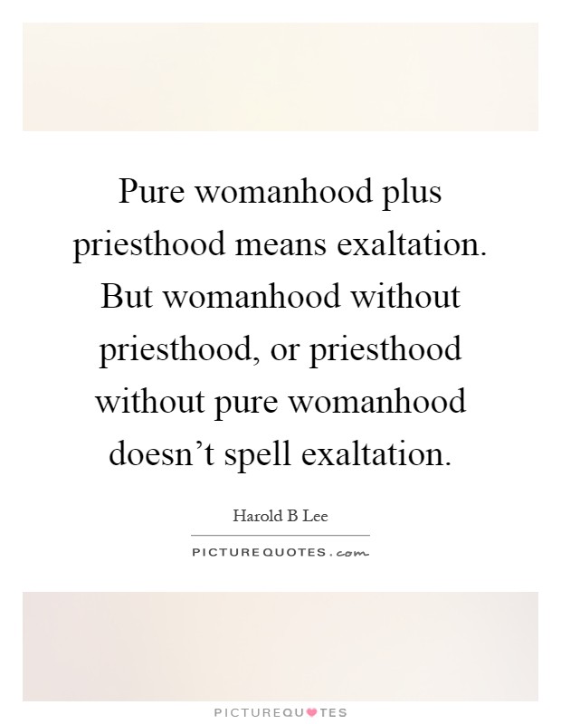 Pure womanhood plus priesthood means exaltation. But womanhood without priesthood, or priesthood without pure womanhood doesn’t spell exaltation Picture Quote #1