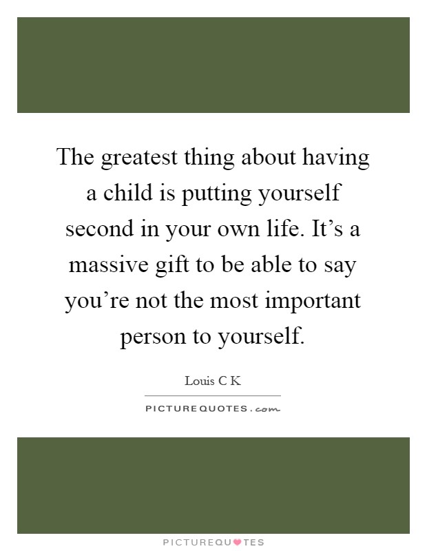 The greatest thing about having a child is putting yourself second in your own life. It’s a massive gift to be able to say you’re not the most important person to yourself Picture Quote #1
