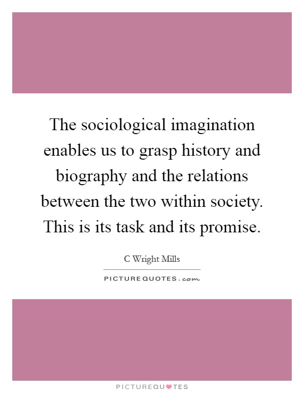 The sociological imagination enables us to grasp history and biography and the relations between the two within society. This is its task and its promise Picture Quote #1
