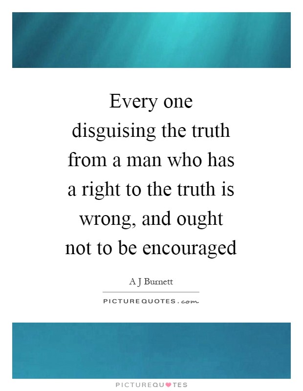 Every one disguising the truth from a man who has a right to the truth is wrong, and ought not to be encouraged Picture Quote #1