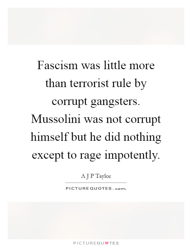 Fascism was little more than terrorist rule by corrupt gangsters. Mussolini was not corrupt himself but he did nothing except to rage impotently Picture Quote #1